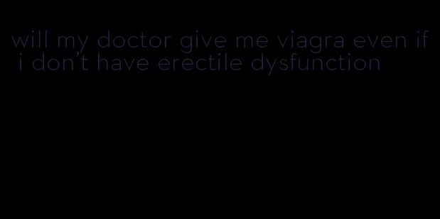 will my doctor give me viagra even if i don't have erectile dysfunction