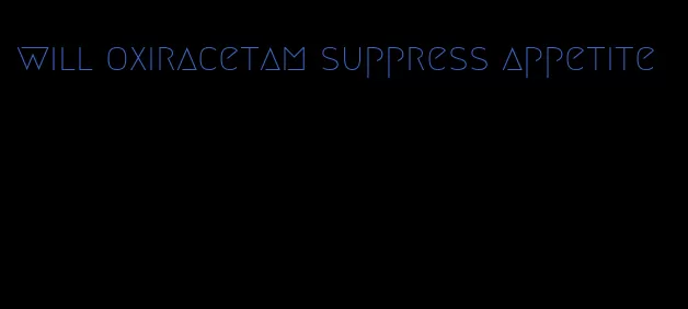 will oxiracetam suppress appetite