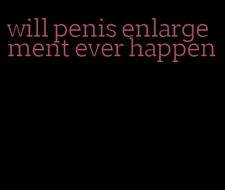 will penis enlargement ever happen