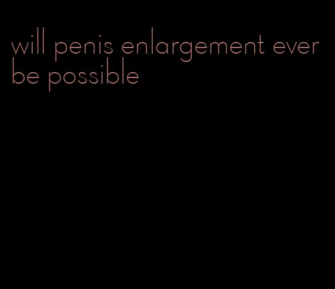 will penis enlargement ever be possible