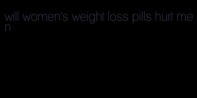 will women's weight loss pills hurt men