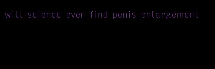 will scienec ever find penis enlargement