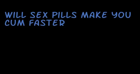 will sex pills make you cum faster