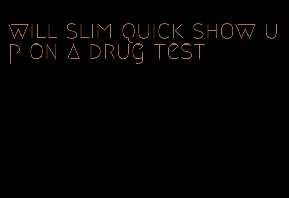 will slim quick show up on a drug test