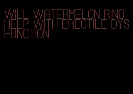 will watermelon rind help with erectile dysfunction