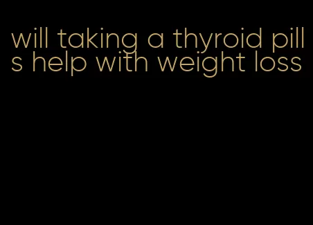 will taking a thyroid pills help with weight loss