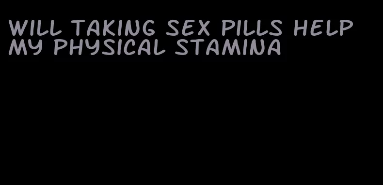 will taking sex pills help my physical stamina