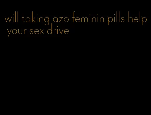 will taking azo feminin pills help your sex drive