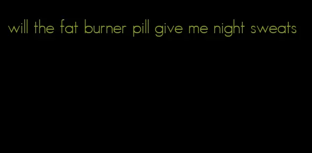 will the fat burner pill give me night sweats