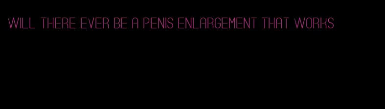 will there ever be a penis enlargement that works