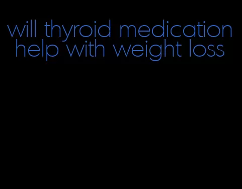 will thyroid medication help with weight loss