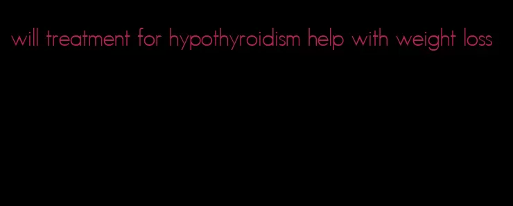 will treatment for hypothyroidism help with weight loss