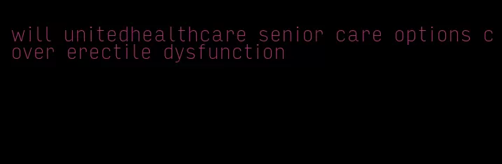 will unitedhealthcare senior care options cover erectile dysfunction