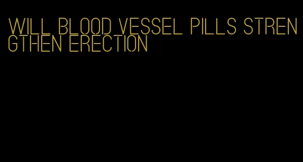 will blood vessel pills strengthen erection