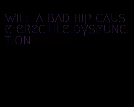 will a bad hip cause erectile dysfunction