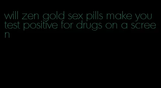 will zen gold sex pills make you test positive for drugs on a screen