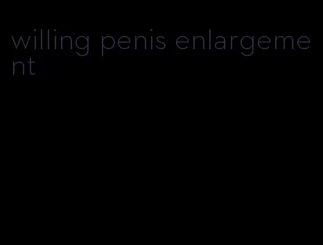 willing penis enlargement