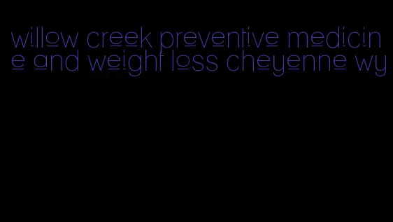 willow creek preventive medicine and weight loss cheyenne wy