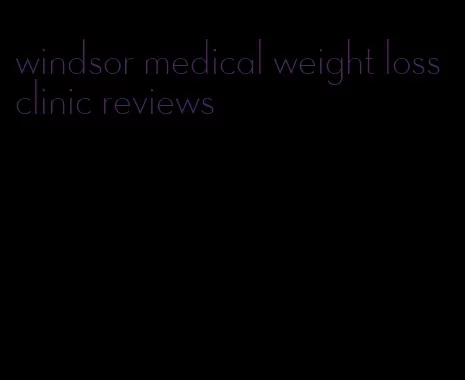 windsor medical weight loss clinic reviews