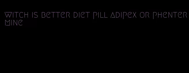 witch is better diet pill adipex or phentermine