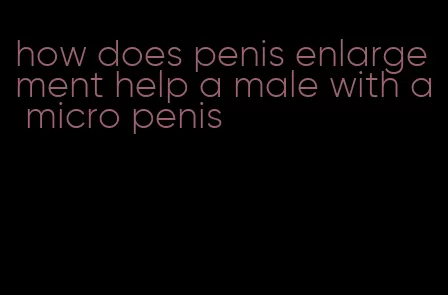 how does penis enlargement help a male with a micro penis