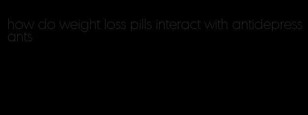 how do weight loss pills interact with antidepressants