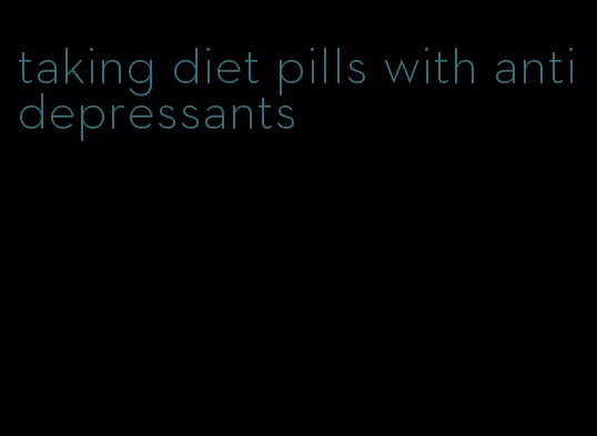 taking diet pills with antidepressants