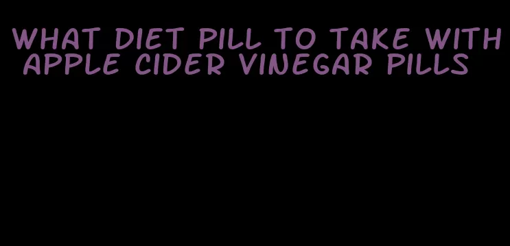 what diet pill to take with apple cider vinegar pills