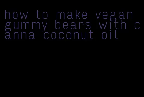 how to make vegan gummy bears with canna coconut oil