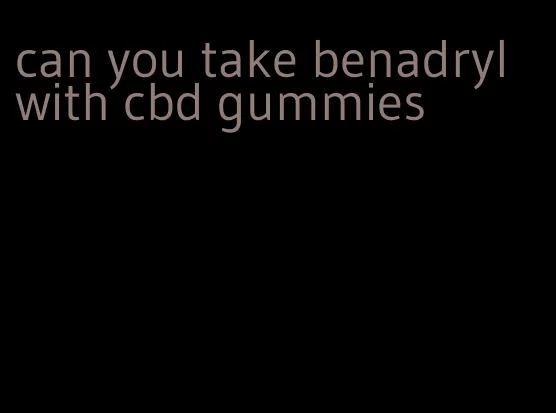 can you take benadryl with cbd gummies