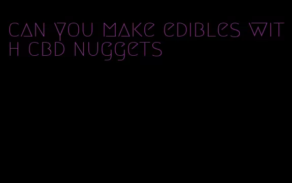 can you make edibles with cbd nuggets