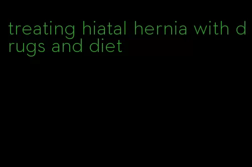 treating hiatal hernia with drugs and diet