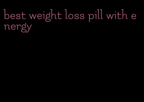 best weight loss pill with energy