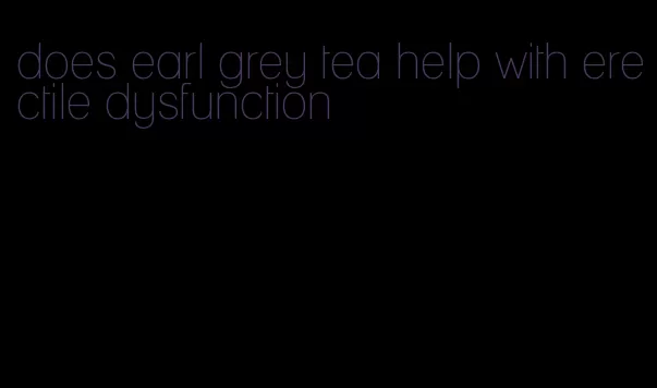 does earl grey tea help with erectile dysfunction