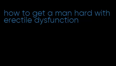 how to get a man hard with erectile dysfunction