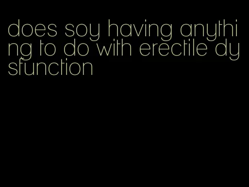 does soy having anything to do with erectile dysfunction