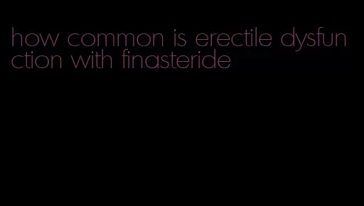 how common is erectile dysfunction with finasteride