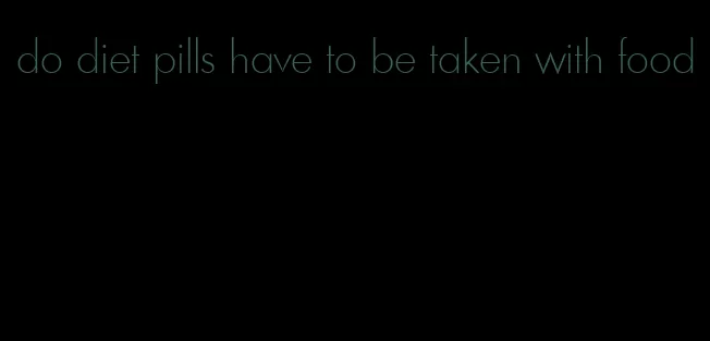 do diet pills have to be taken with food