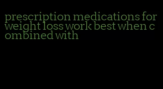 prescription medications for weight loss work best when combined with