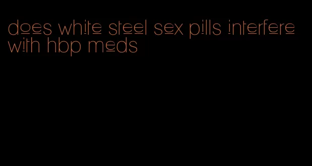 does white steel sex pills interfere with hbp meds