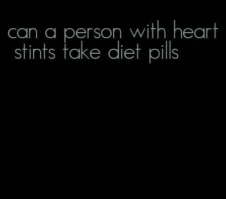 can a person with heart stints take diet pills