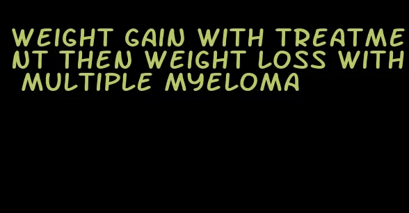 weight gain with treatment then weight loss with multiple myeloma