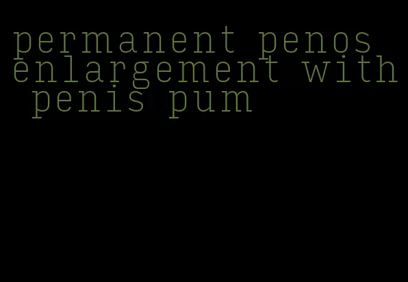 permanent penos enlargement with penis pum