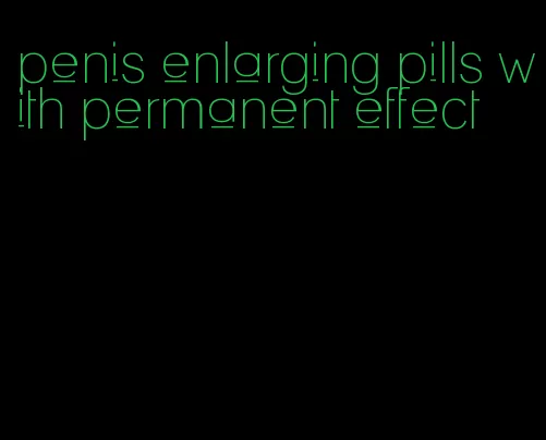 penis enlarging pills with permanent effect