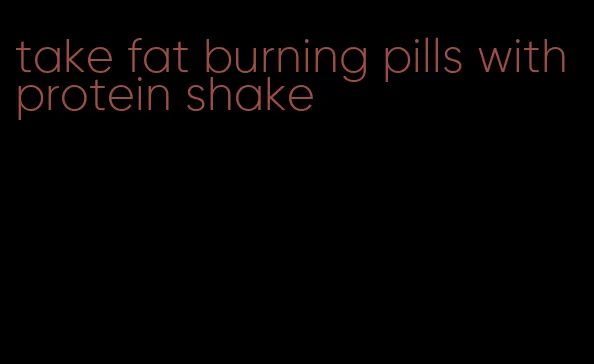 take fat burning pills with protein shake