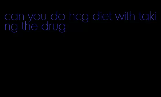 can you do hcg diet with taking the drug