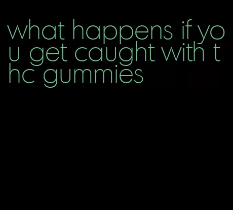 what happens if you get caught with thc gummies