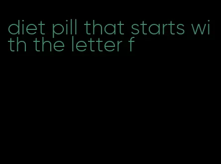 diet pill that starts with the letter f