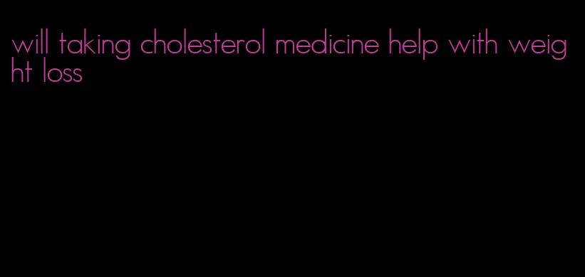 will taking cholesterol medicine help with weight loss