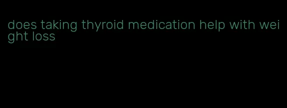 does taking thyroid medication help with weight loss